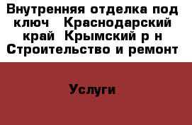 Внутренняя отделка под ключ - Краснодарский край, Крымский р-н Строительство и ремонт » Услуги   